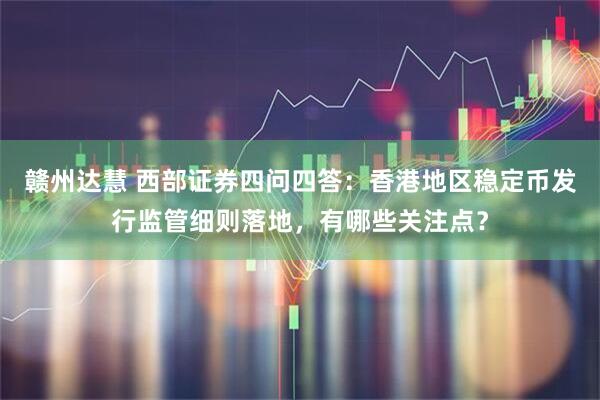赣州达慧 西部证券四问四答：香港地区稳定币发行监管细则落地，有哪些关注点？