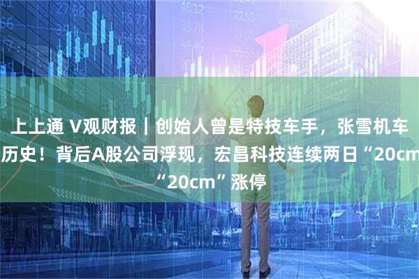 上上通 V观财报｜创始人曾是特技车手，张雪机车夺冠创历史！背后A股公司浮现，宏昌科技连续两日“20cm”涨停