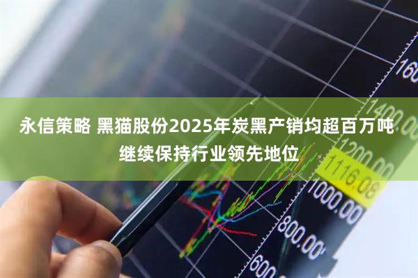 永信策略 黑猫股份2025年炭黑产销均超百万吨 继续保持行业领先地位