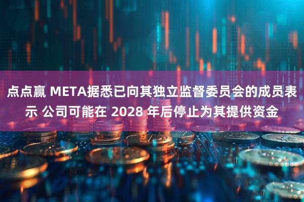 点点赢 META据悉已向其独立监督委员会的成员表示 公司可能在 2028 年后停止为其提供资金