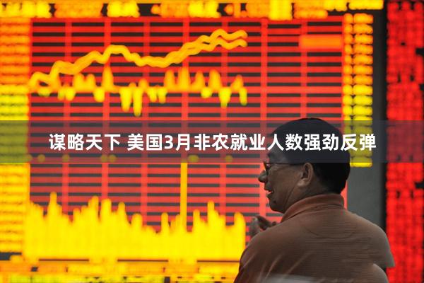 谋略天下 美国3月非农就业人数强劲反弹