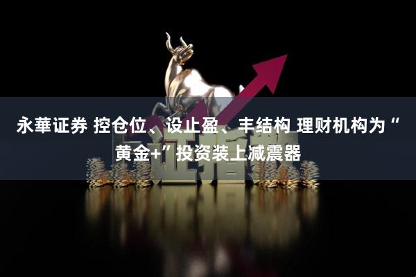 永華证券 控仓位、设止盈、丰结构 理财机构为“黄金+”投资装上减震器