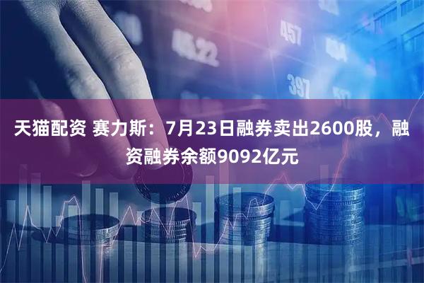 天猫配资 赛力斯：7月23日融券卖出2600股，融资融券余额9092亿元