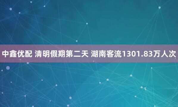 中鑫优配 清明假期第二天 湖南客流1301.83万人次