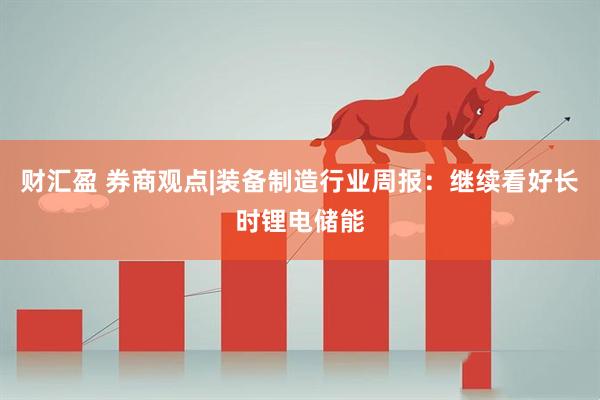 财汇盈 券商观点|装备制造行业周报：继续看好长时锂电储能