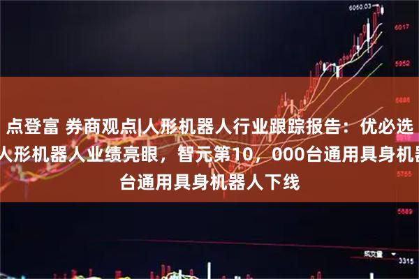 点登富 券商观点|人形机器人行业跟踪报告：优必选2025年人形机器人业绩亮眼，智元第10，000台通用具身机器人下线