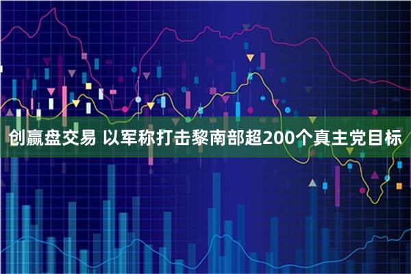 创赢盘交易 以军称打击黎南部超200个真主党目标
